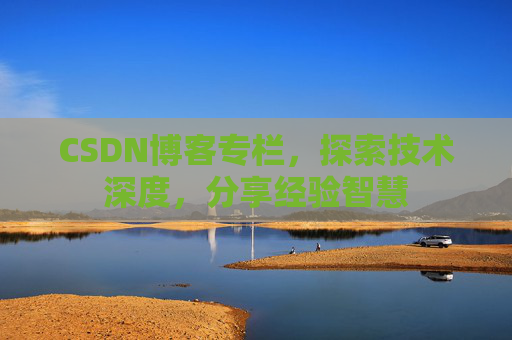 CSDN博客专栏，探索技术深度，分享经验智慧