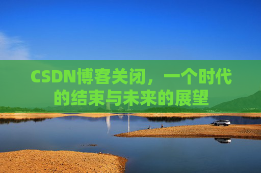 CSDN博客关闭，一个时代的结束与未来的展望